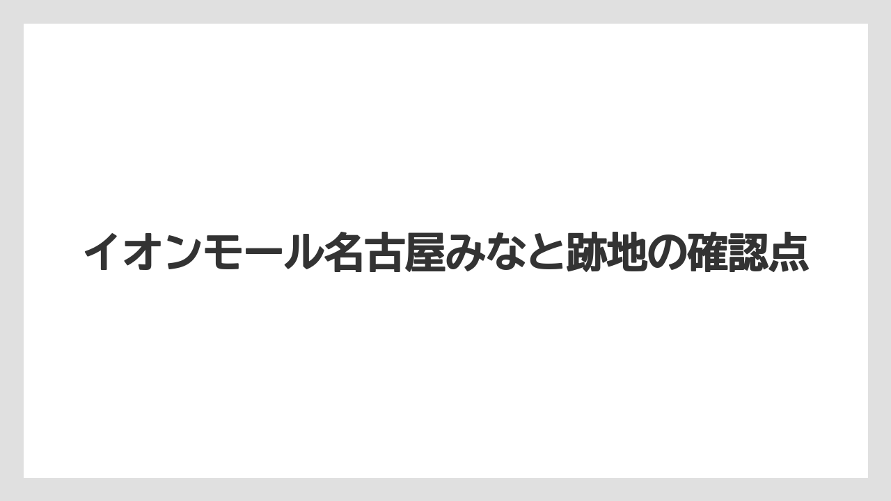 イオンモール名古屋みなと跡地の確認点