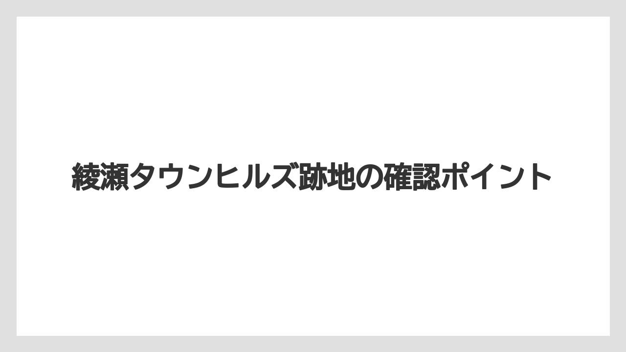 綾瀬タウンヒルズ跡地の確認ポイント