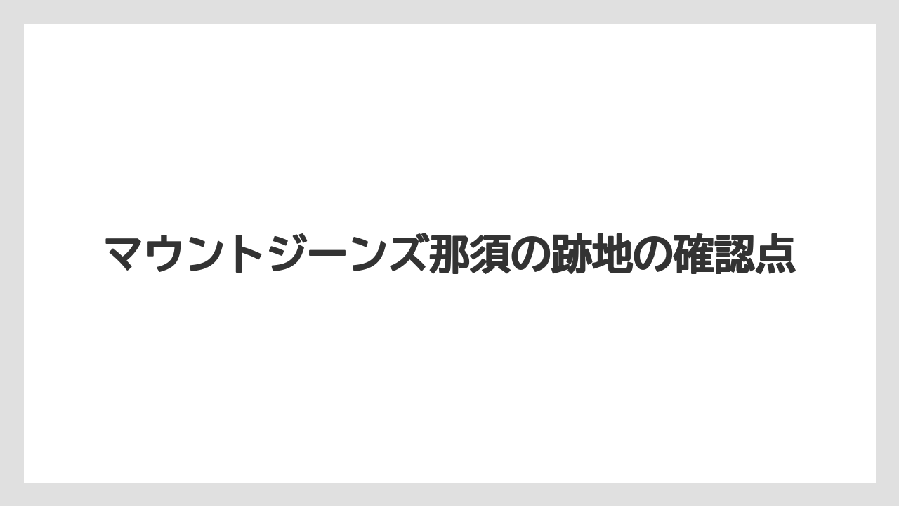 マウントジーンズ那須の跡地の確認点