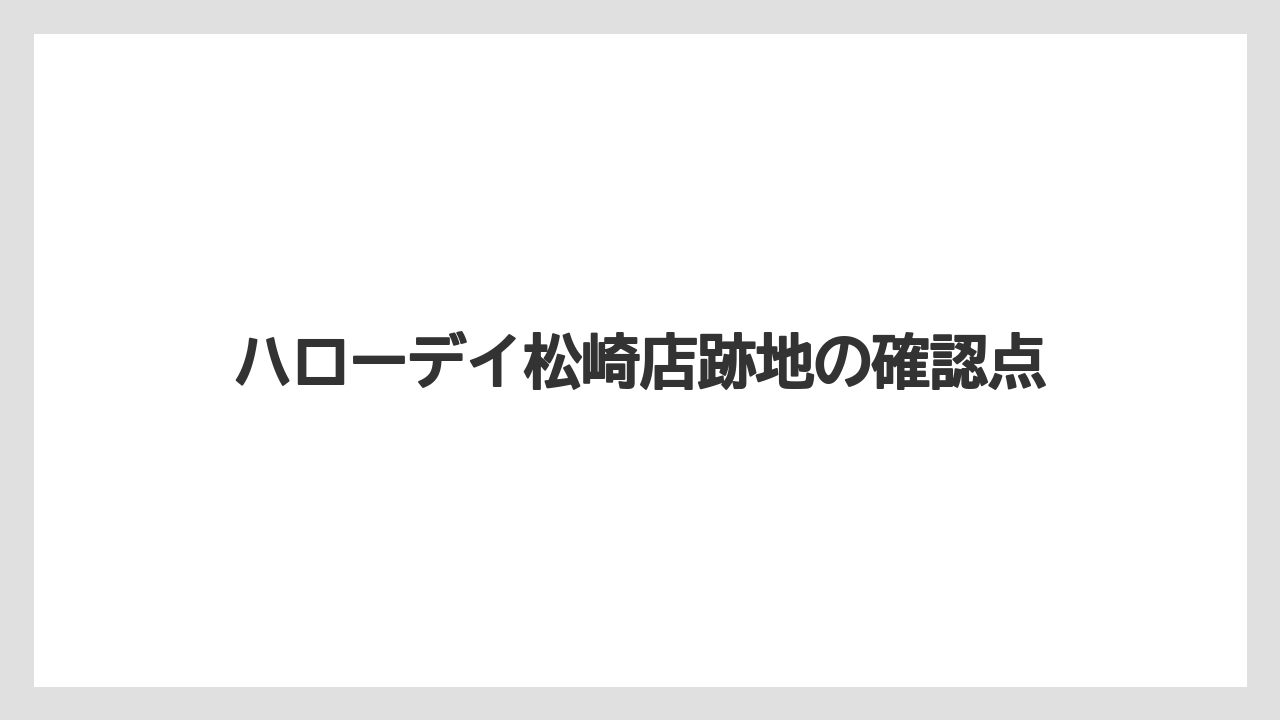 ハローデイ松崎店跡地の確認点