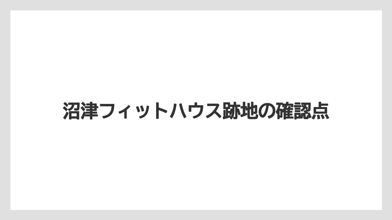 沼津フィットハウス跡地の確認点