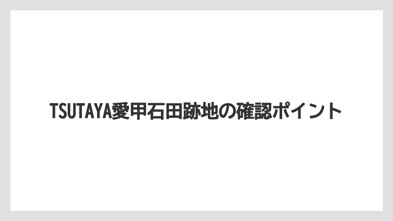 TSUTAYA愛甲石田跡地の確認ポイント