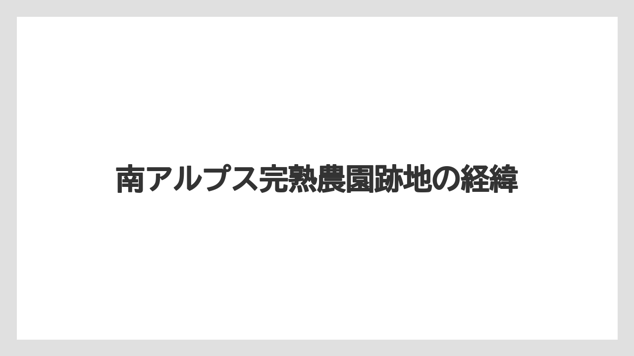 南アルプス完熟農園跡地の経緯