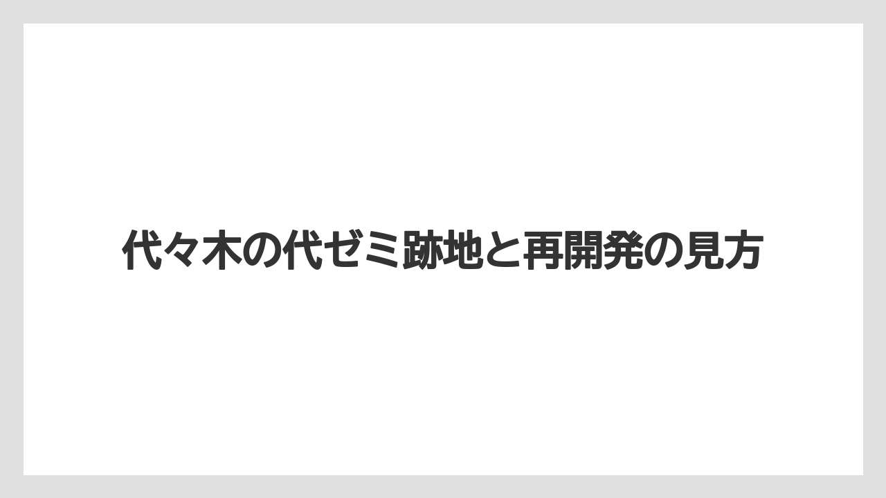 代々木の代ゼミ跡地と再開発の見方