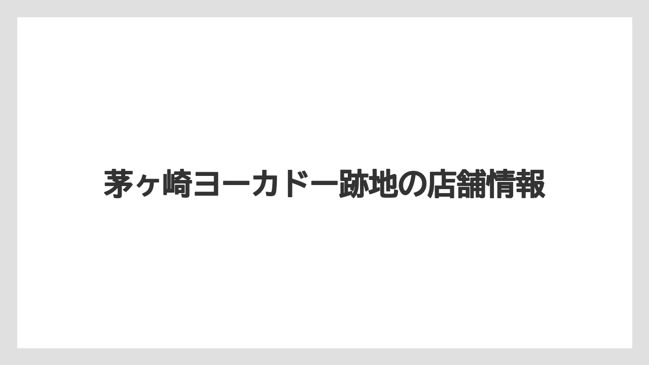 茅ヶ崎ヨーカドー跡地の店舗情報