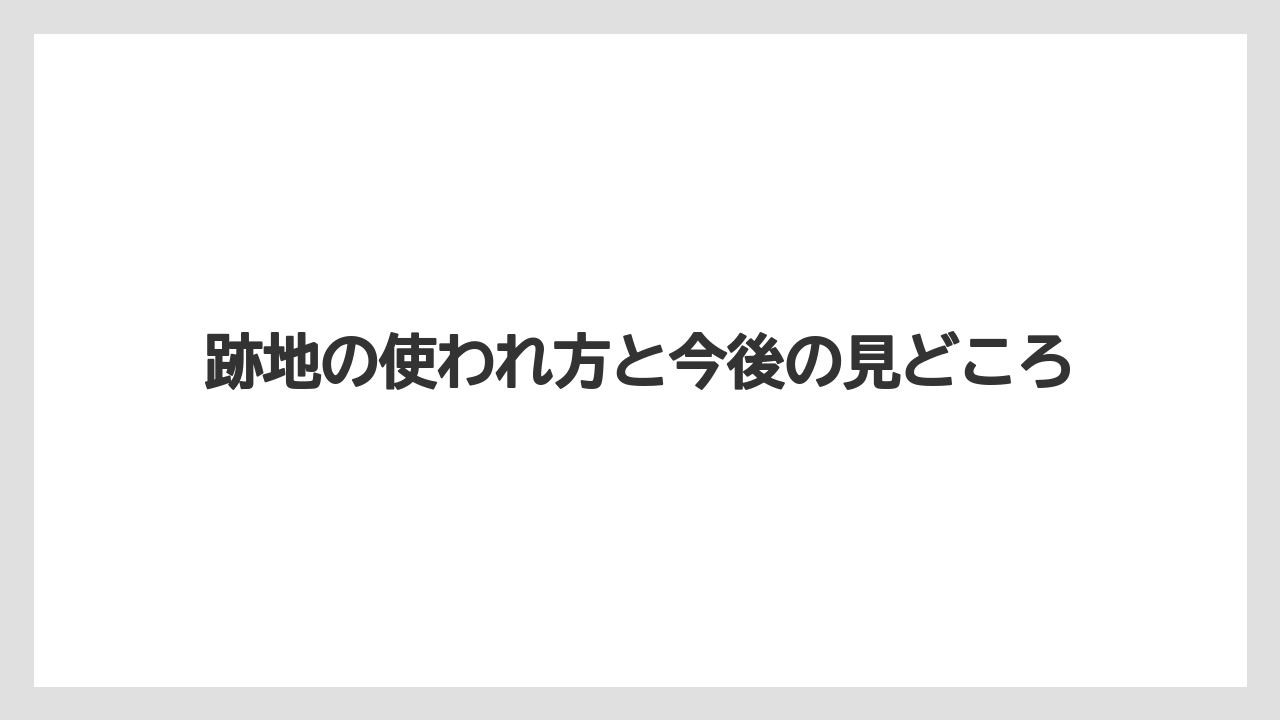 跡地の使われ方と今後の見どころ