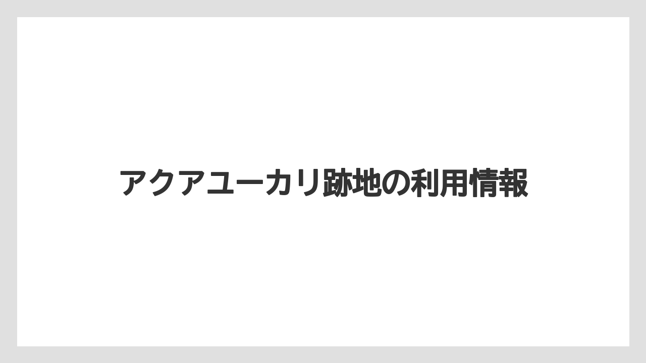アクアユーカリ跡地の利用情報