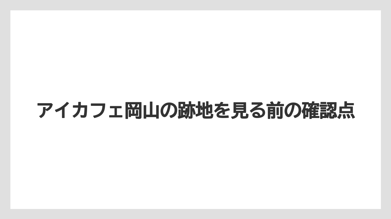 アイカフェ岡山の跡地を見る前の確認点