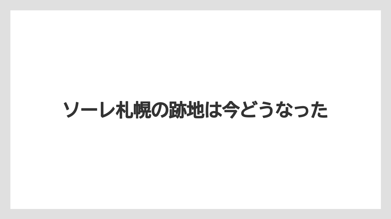 ソーレ札幌の跡地は今どうなった