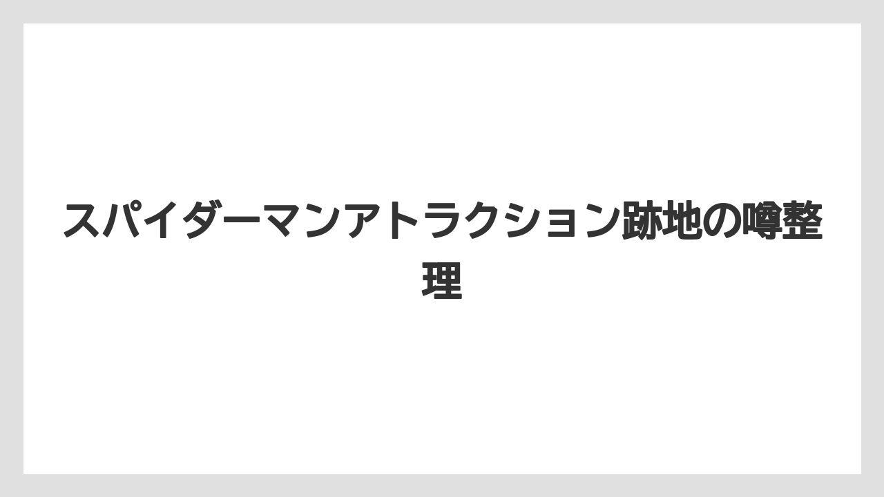 スパイダーマンアトラクション跡地の噂整理