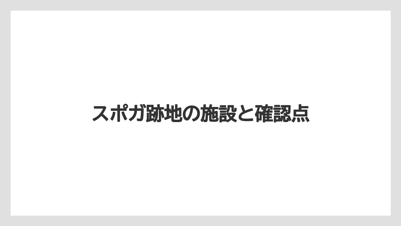 スポガ跡地の施設と確認点