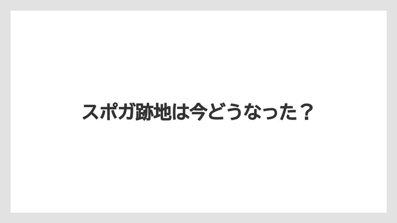 スポガ跡地は今どうなった?