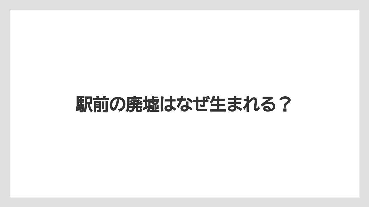 駅前の廃墟はなぜ生まれる？