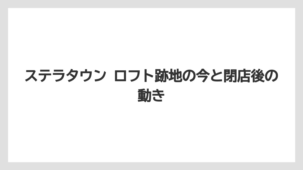 ステラタウン ロフト跡地の今と閉店後の動き