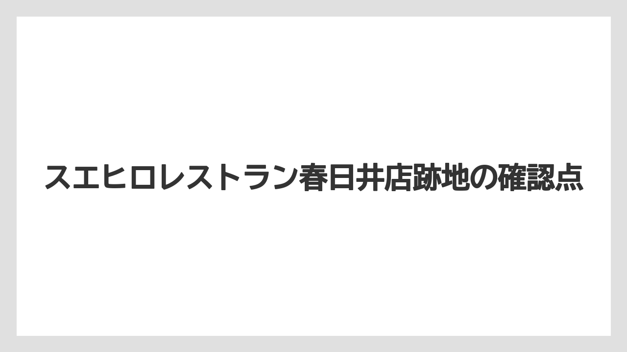 スエヒロレストラン春日井店跡地の確認点