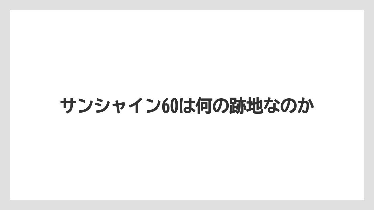 サンシャイン60は何の跡地なのか