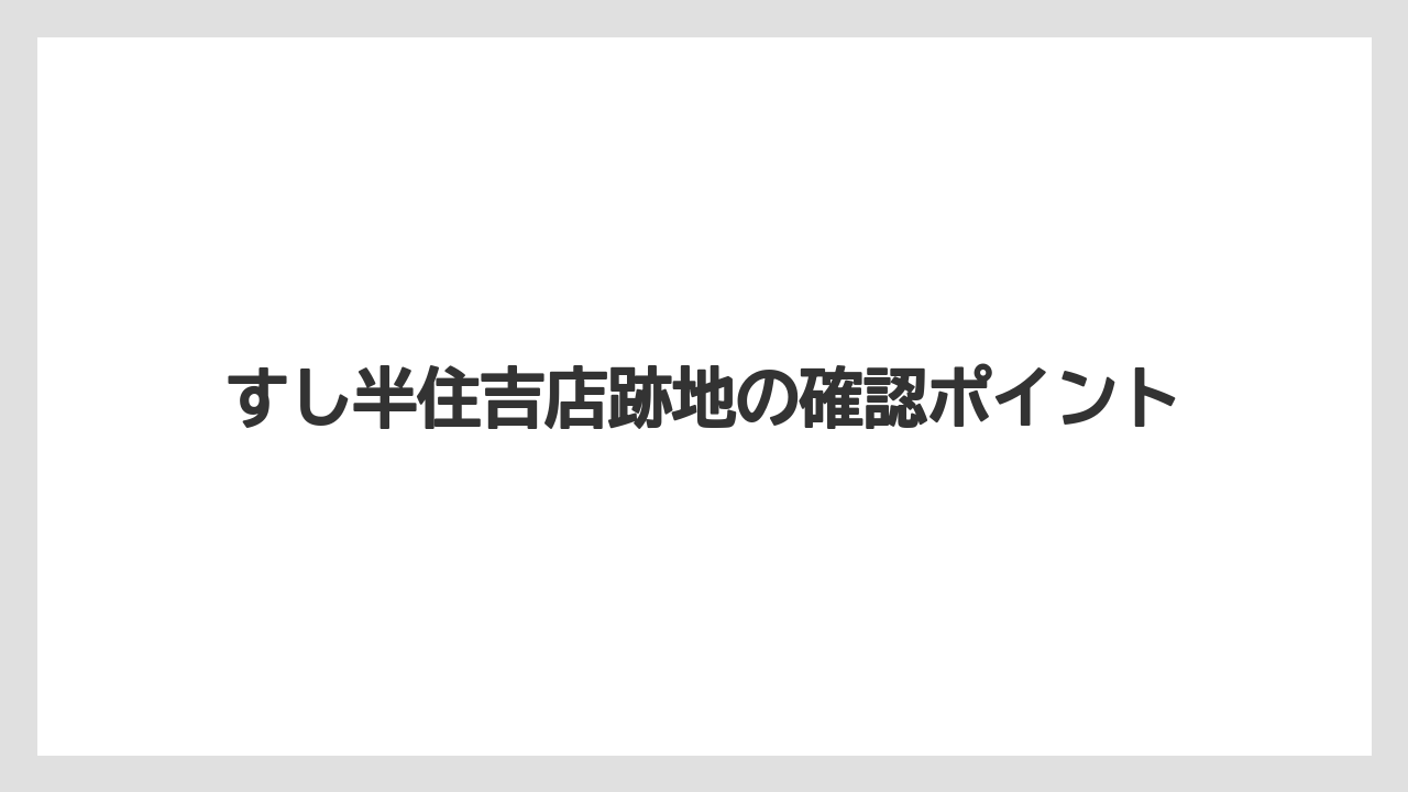 すし半住吉店跡地の確認ポイント