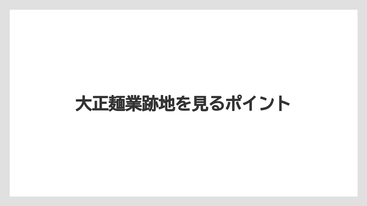 大正麺業跡地を見るポイント