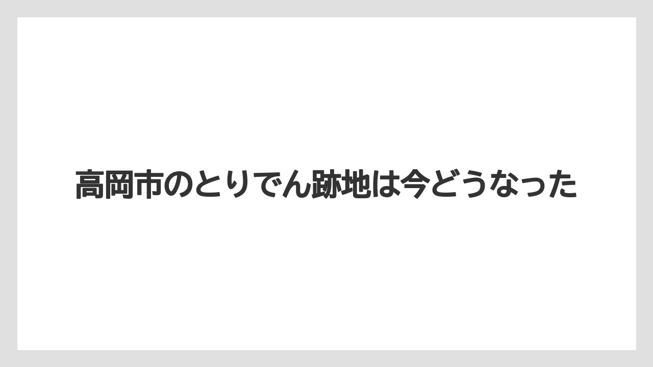 高岡市のとりでん跡地は今どうなった
