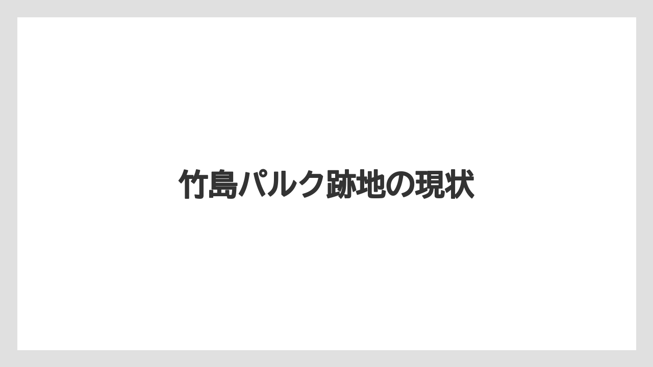 竹島パルク跡地の現状