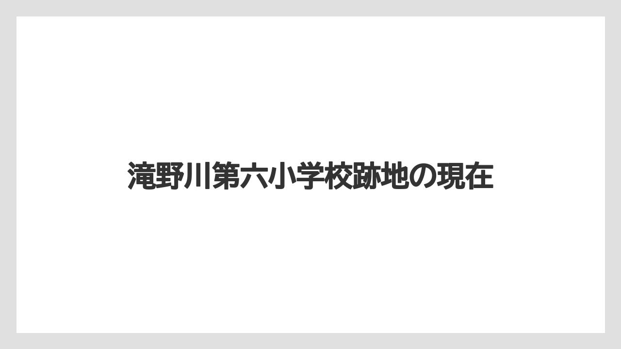 滝野川第六小学校跡地の現在