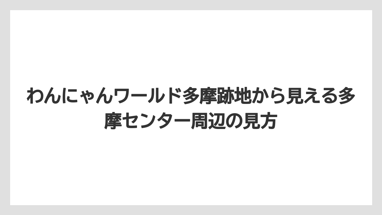 わんにゃんワールド多摩跡地から見える多摩センター周辺の見方