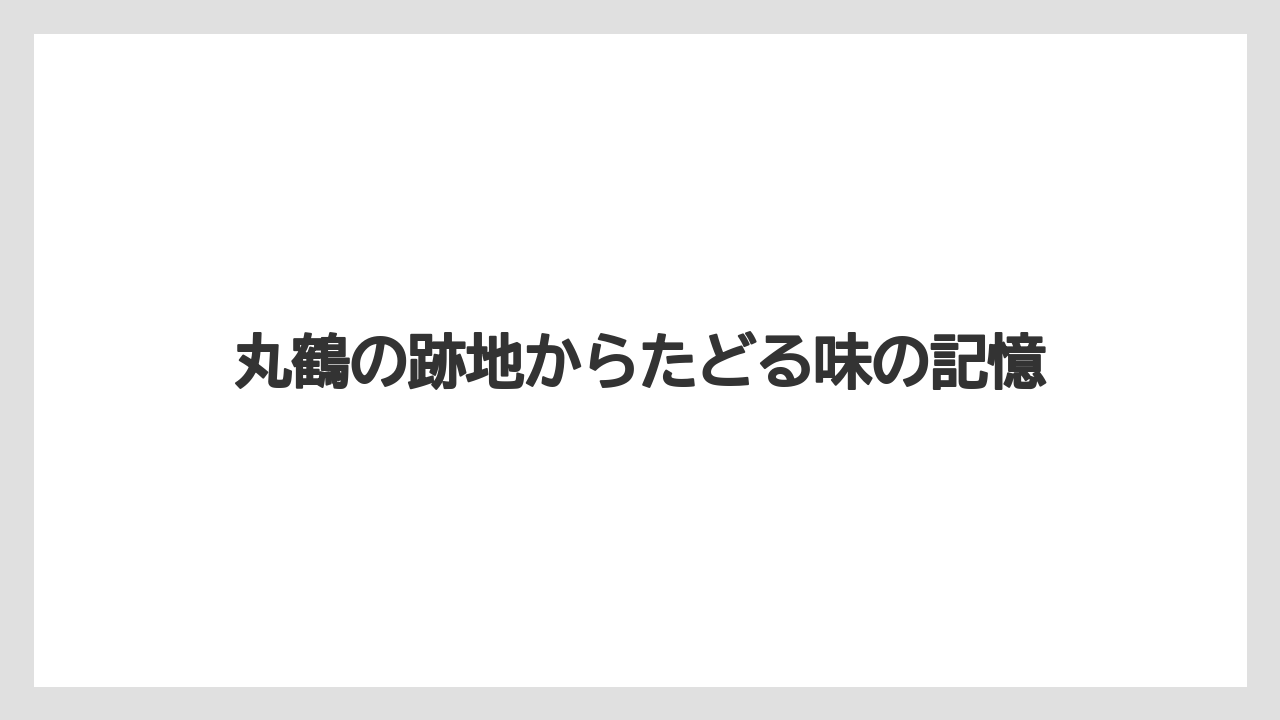 丸鶴の跡地からたどる味の記憶