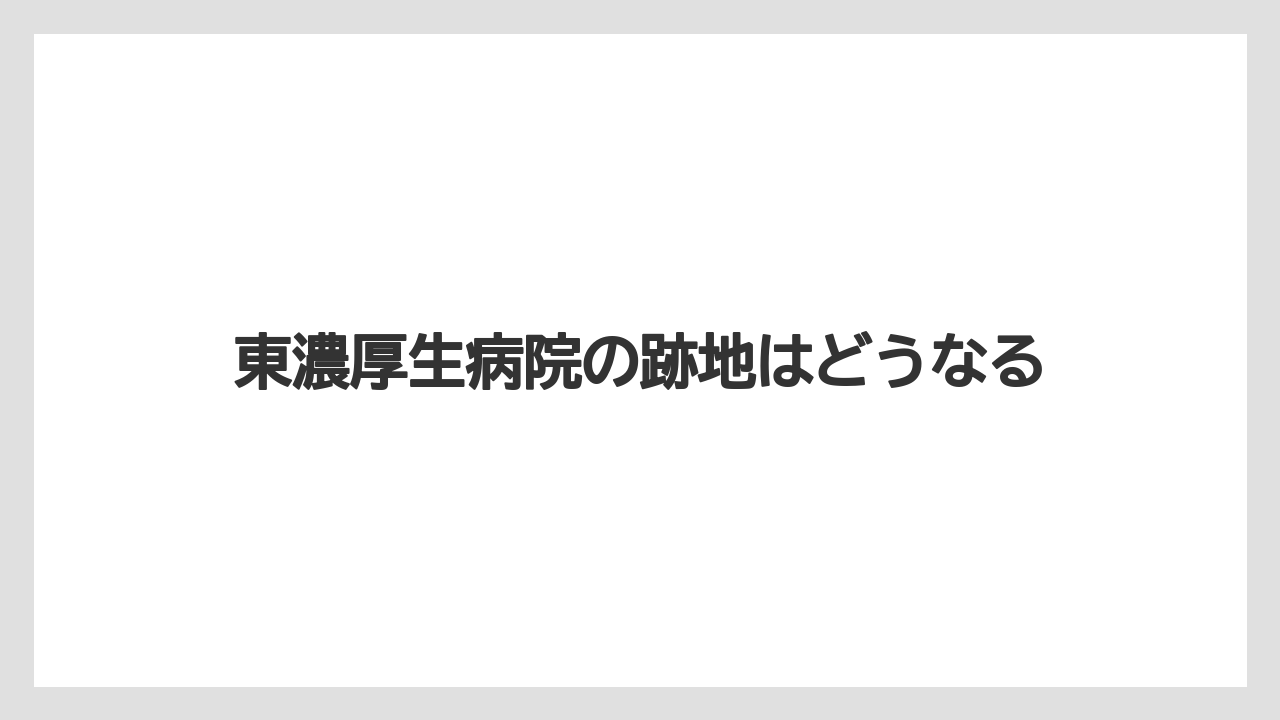 東濃厚生病院の跡地はどうなる