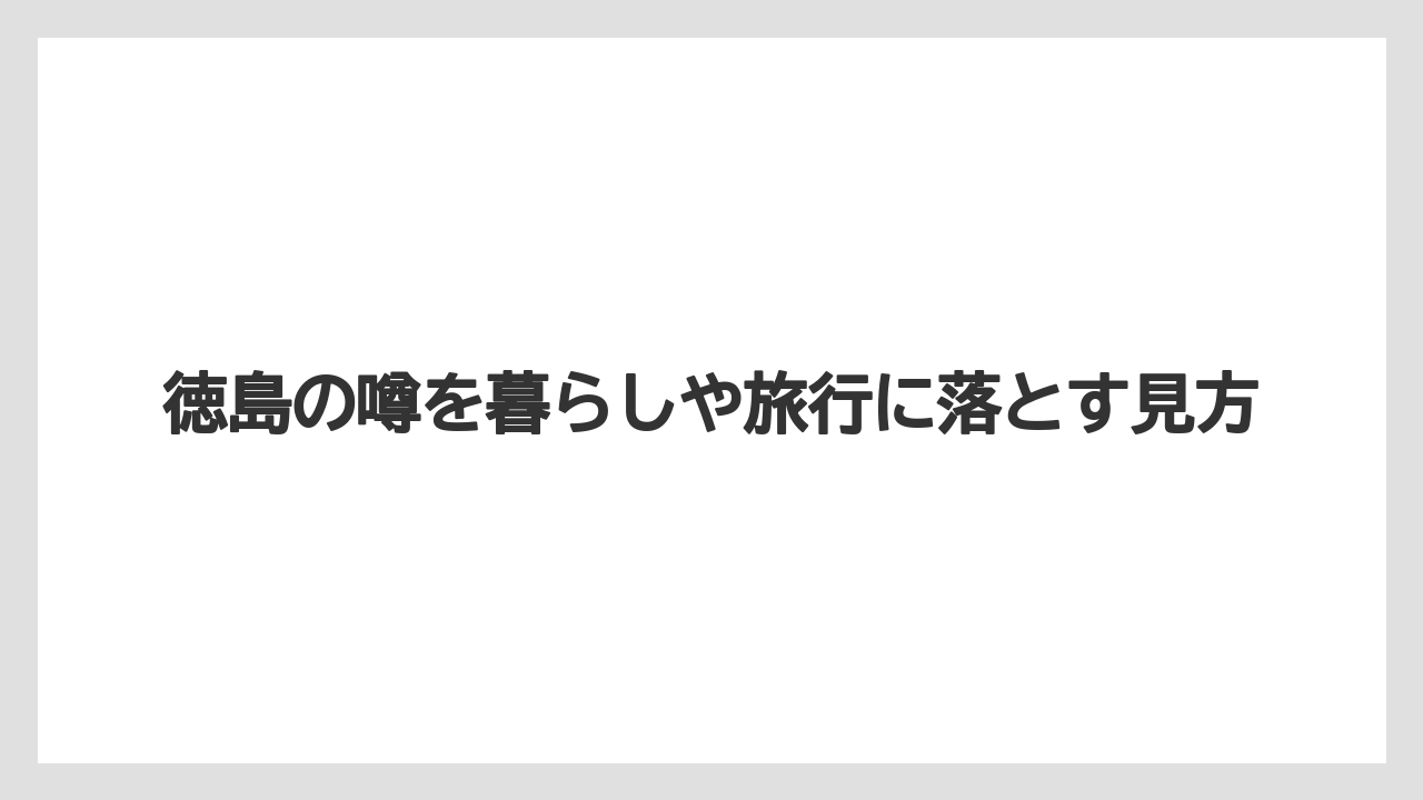 徳島の噂を暮らしや旅行に落とす見方