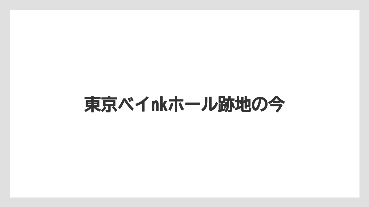 東京ベイnkホール跡地の今