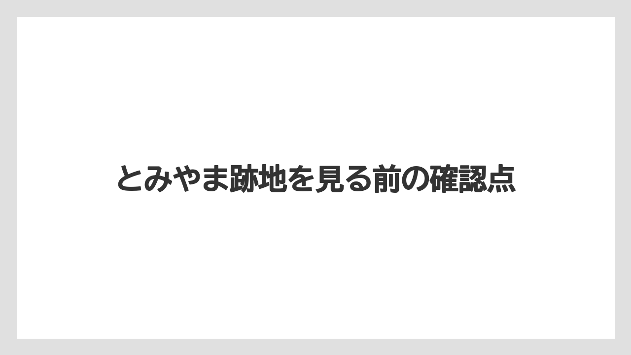 とみやま跡地を見る前の確認点