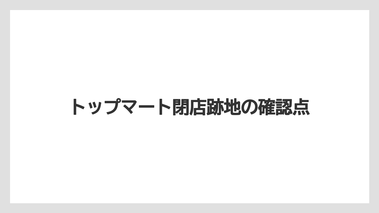 トップマート閉店跡地の確認点