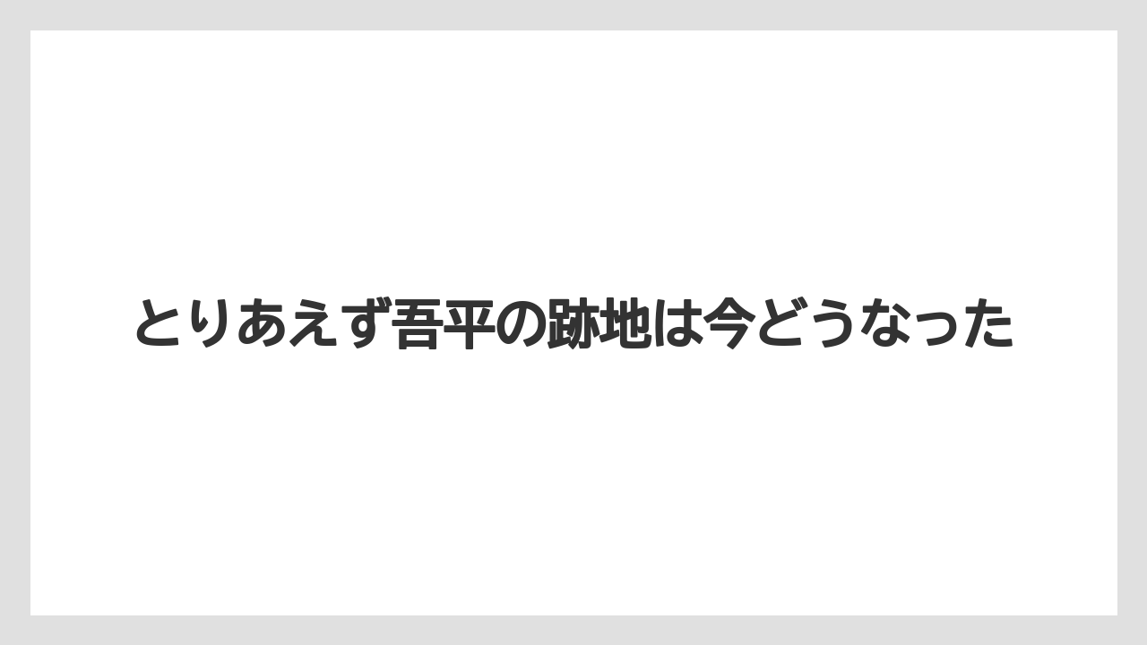 とりあえず吾平の跡地は今どうなった