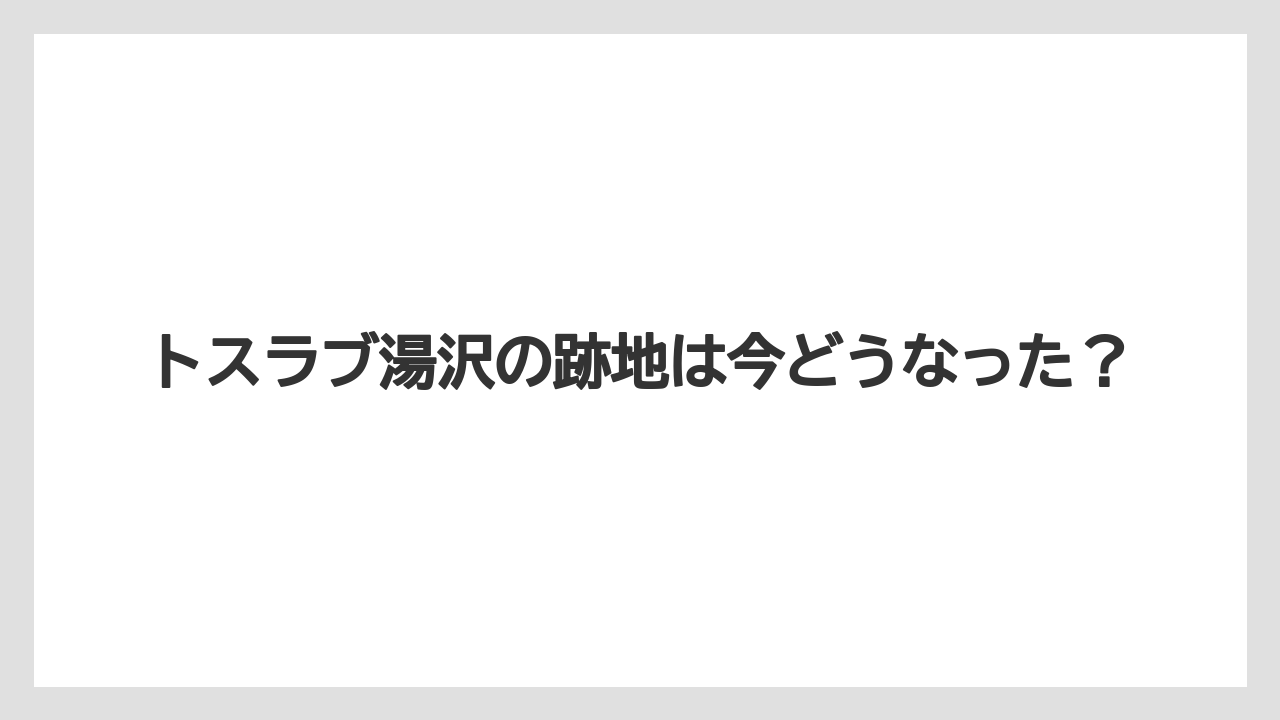 トスラブ湯沢の跡地は今どうなった？