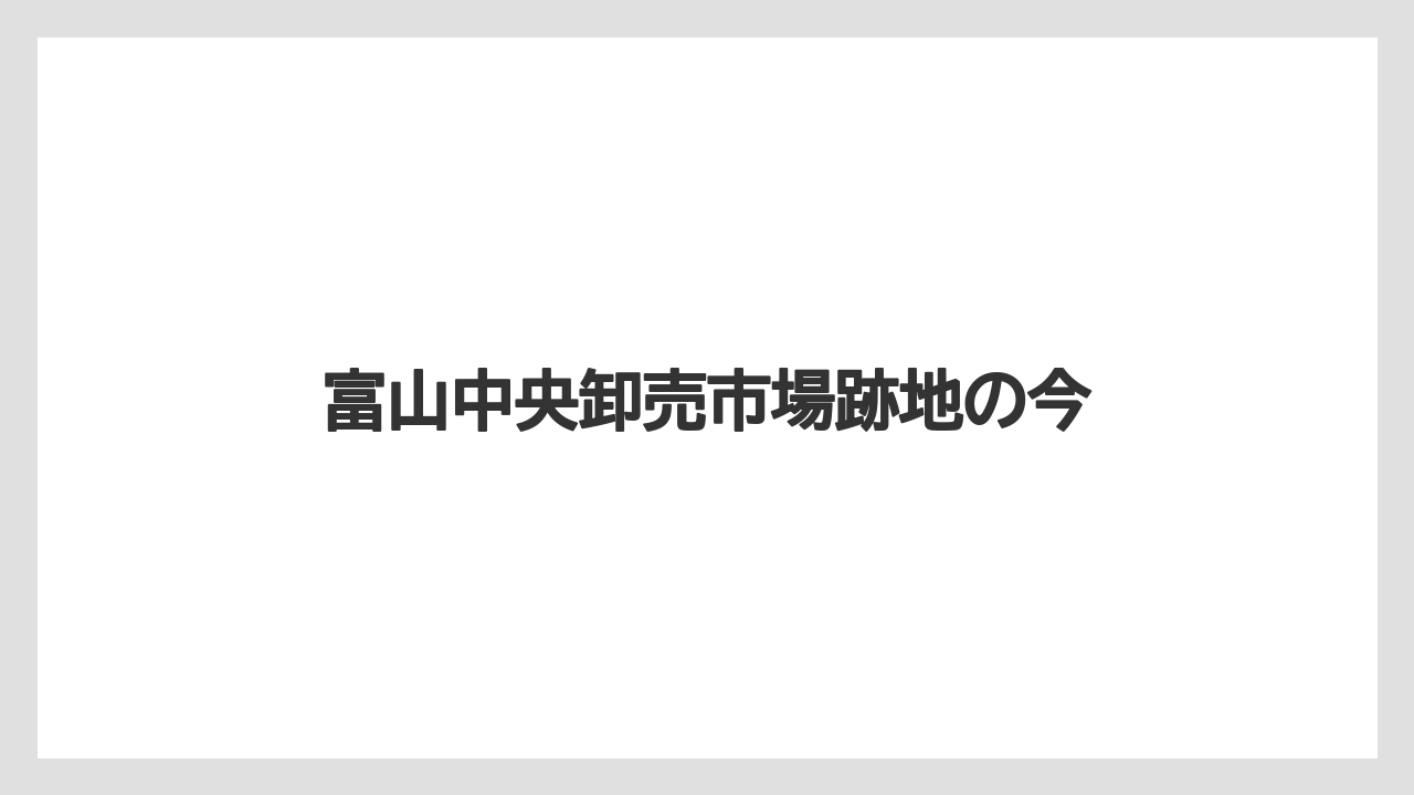 富山中央卸売市場跡地の今