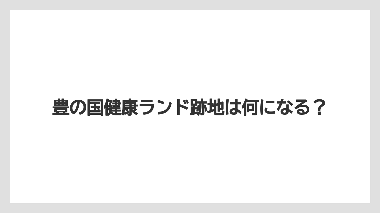 豊の国健康ランド跡地は何になる？
