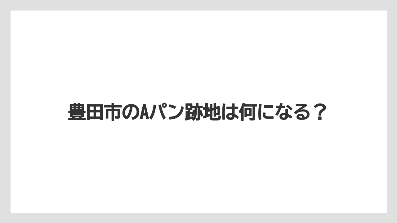 豊田市のAパン跡地は何になる？