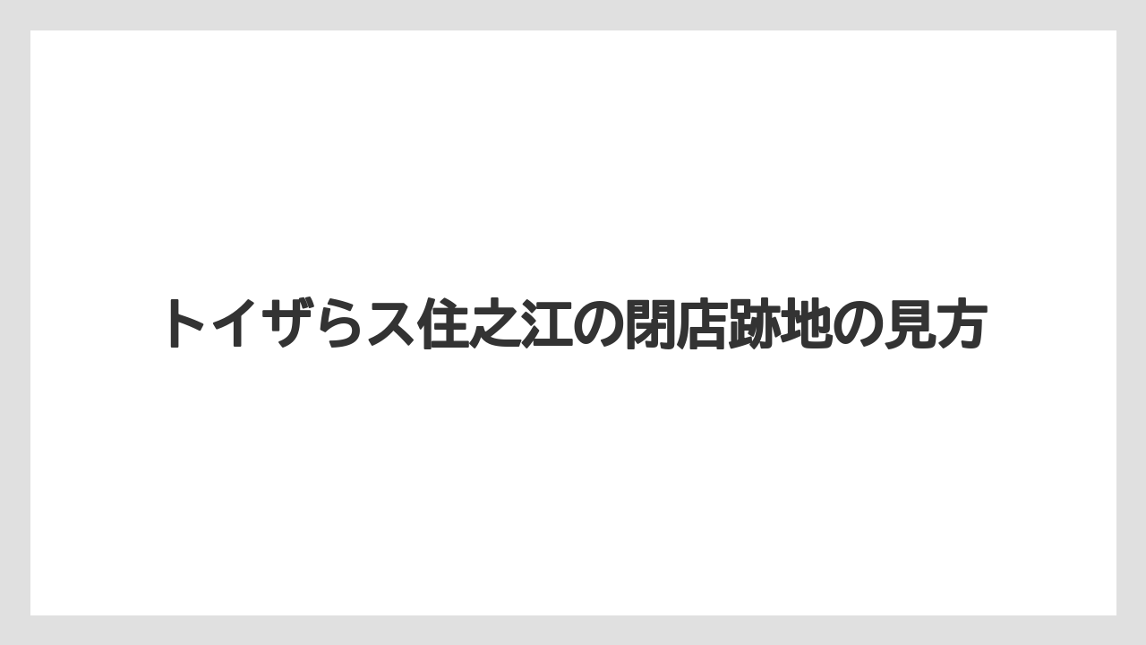 トイザらス住之江の閉店跡地の見方