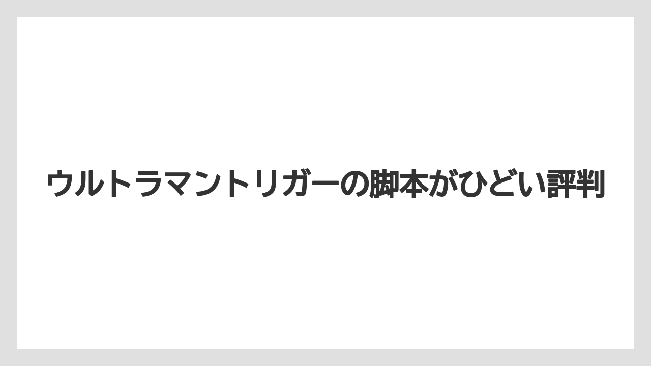 ウルトラマントリガーの脚本がひどい評判