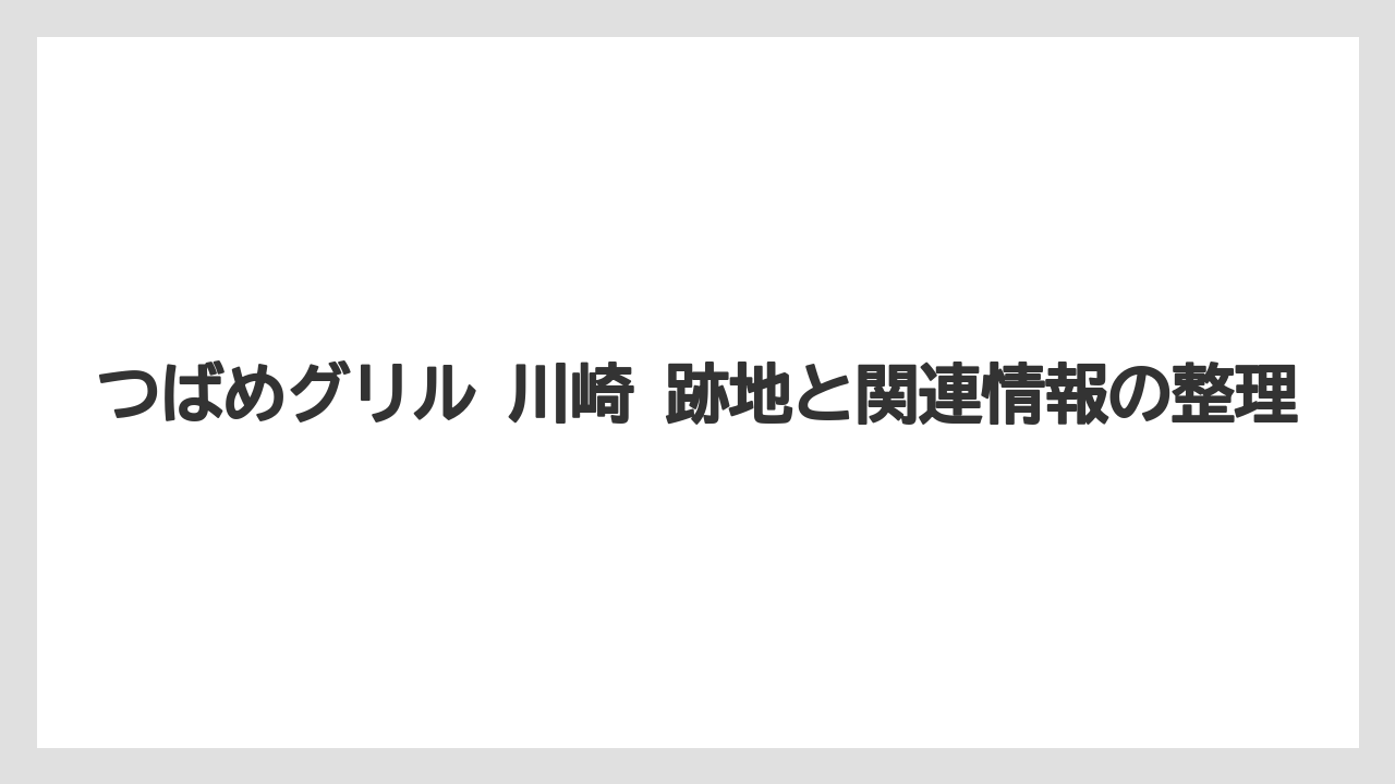 つばめグリル 川崎 跡地と関連情報の整理