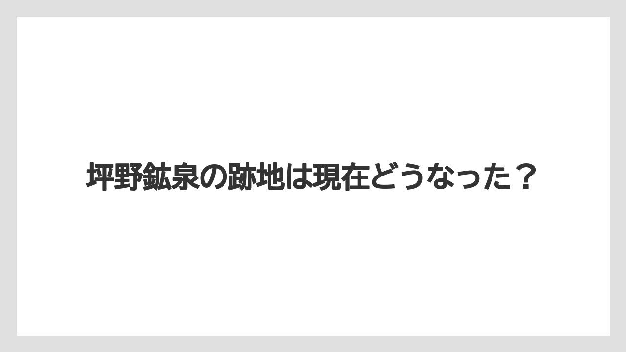 坪野鉱泉の跡地は現在どうなった？