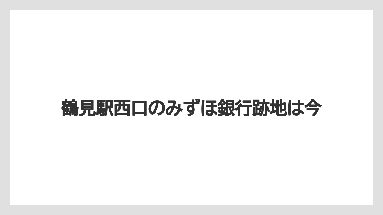 鶴見駅西口のみずほ銀行跡地は今