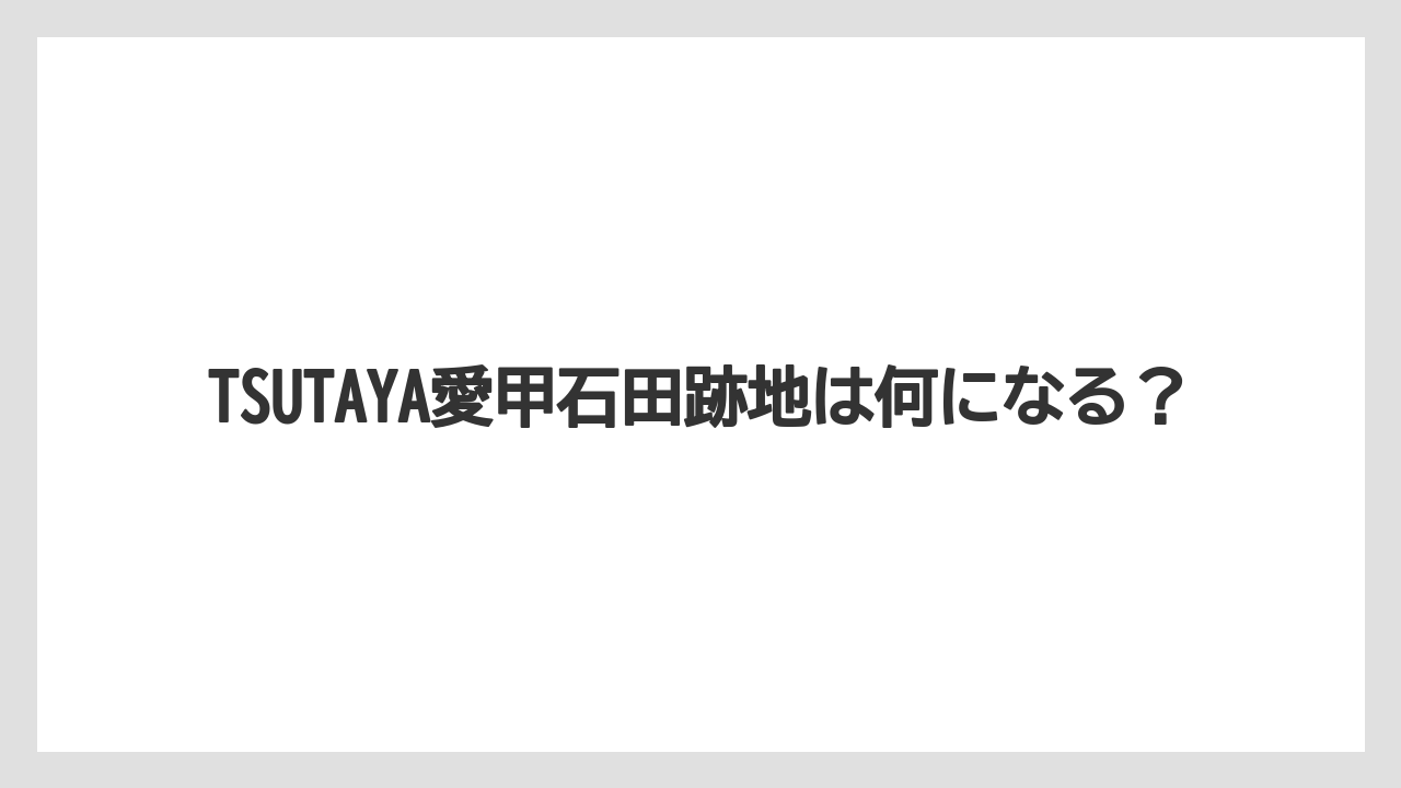 TSUTAYA愛甲石田跡地は何になる?