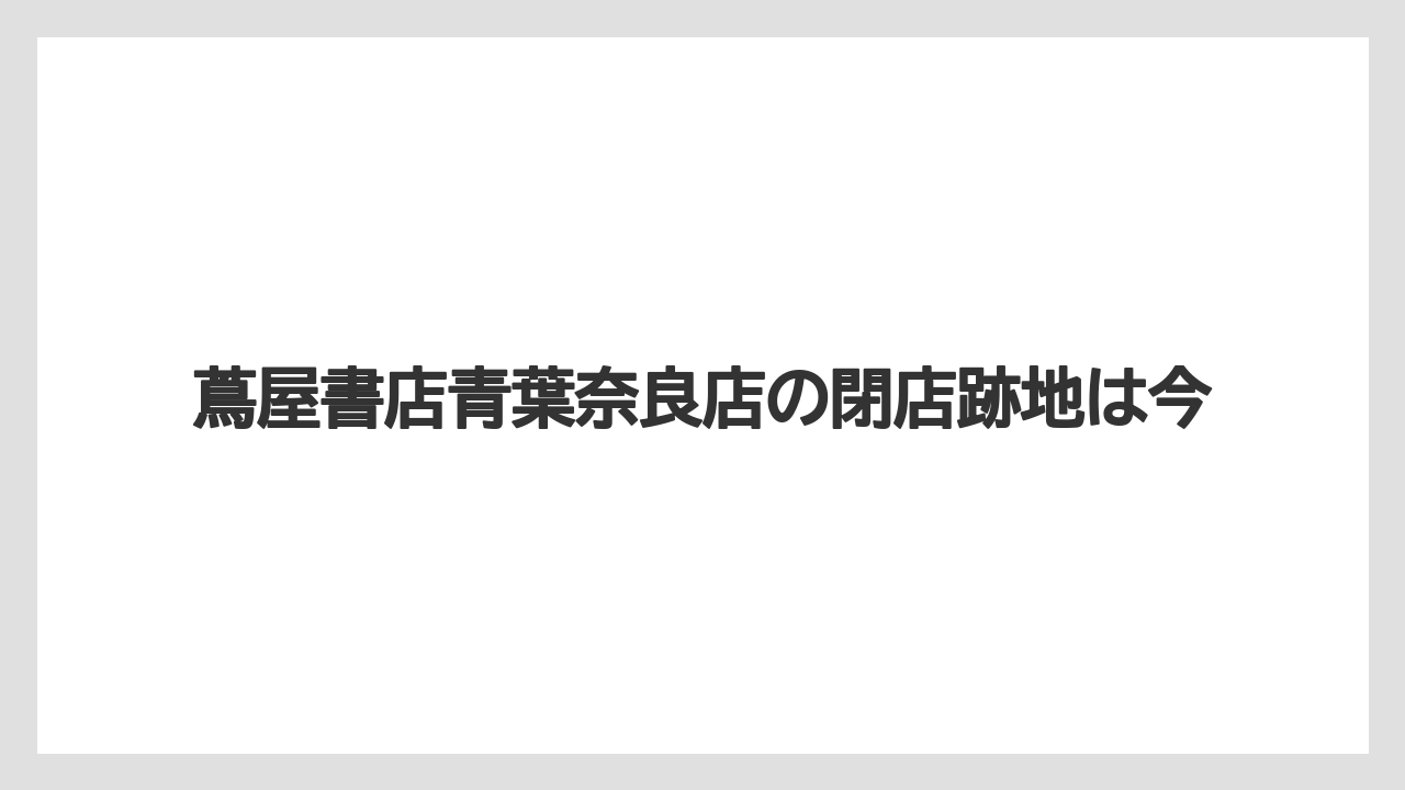 蔦屋書店青葉奈良店の閉店跡地は今