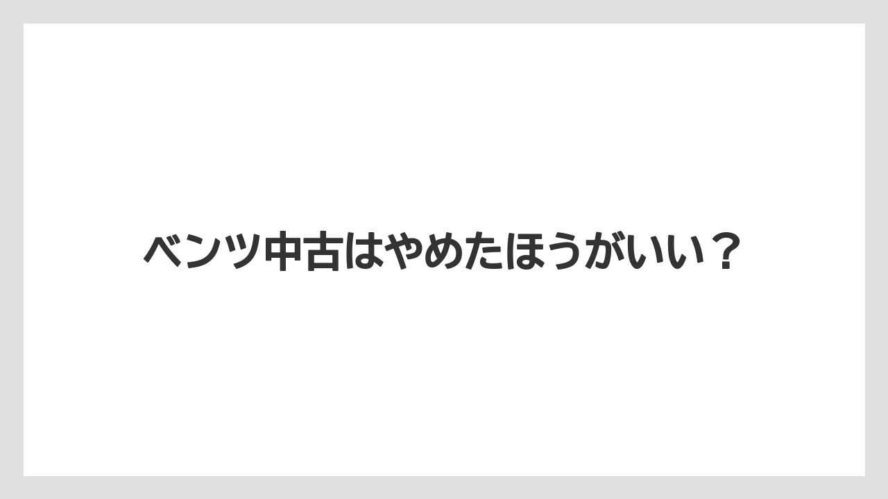 ベンツ中古はやめたほうがいい?