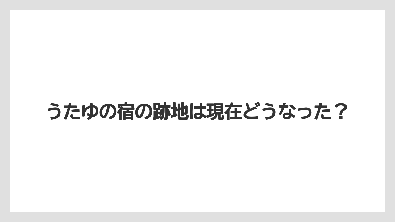 うたゆの宿の跡地は現在どうなった？