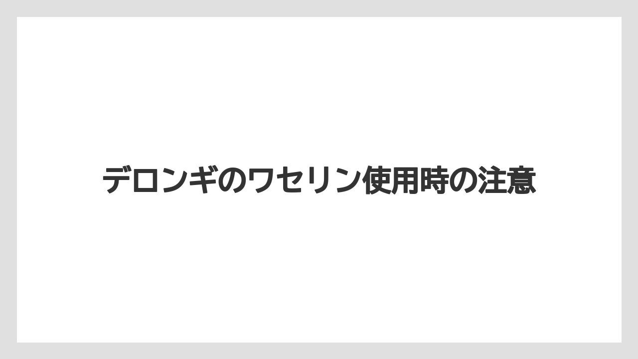 デロンギのワセリン使用時の注意