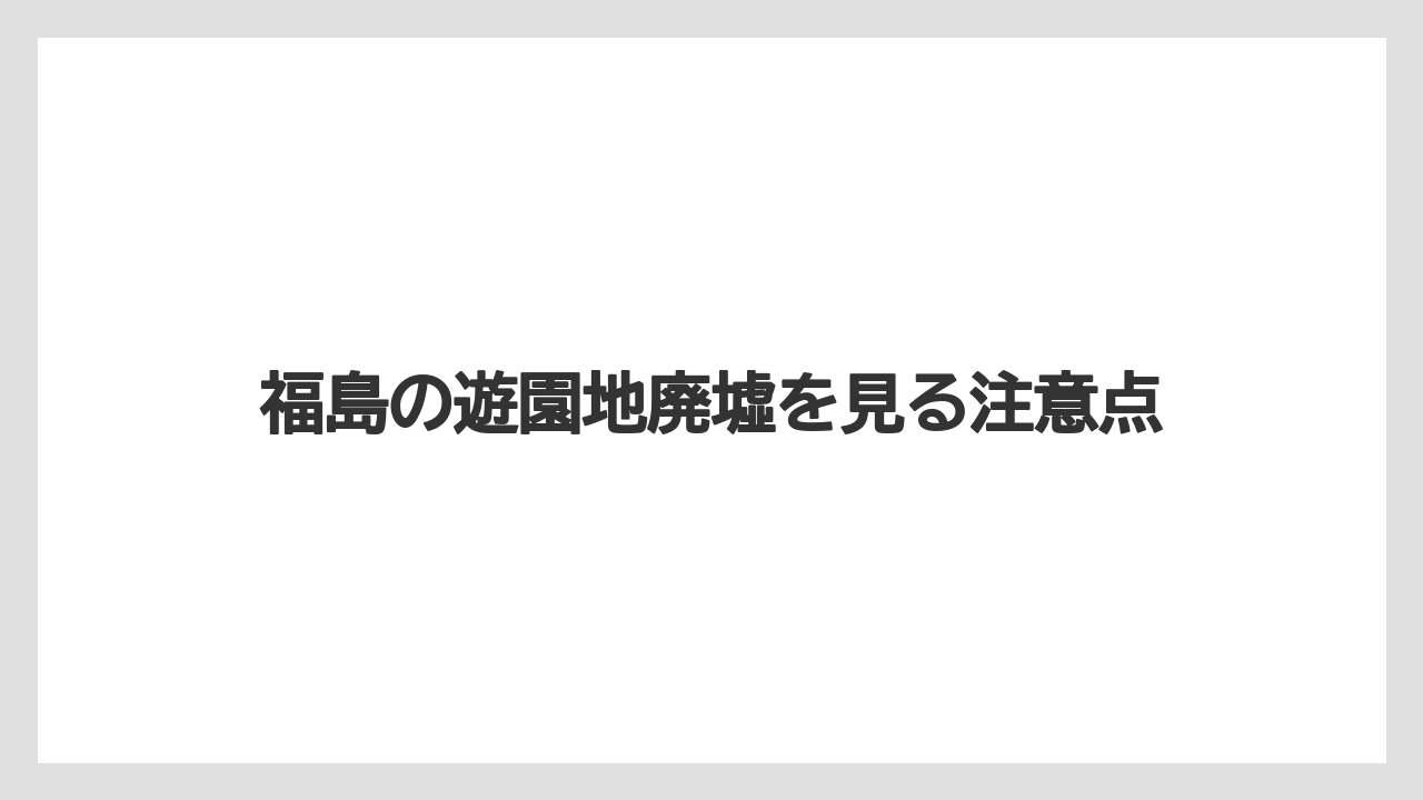 福島の遊園地廃墟を見る注意点