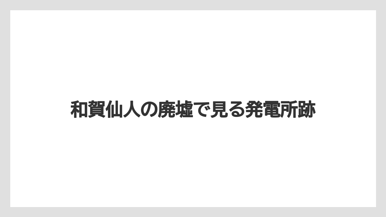 和賀仙人の廃墟で見る発電所跡