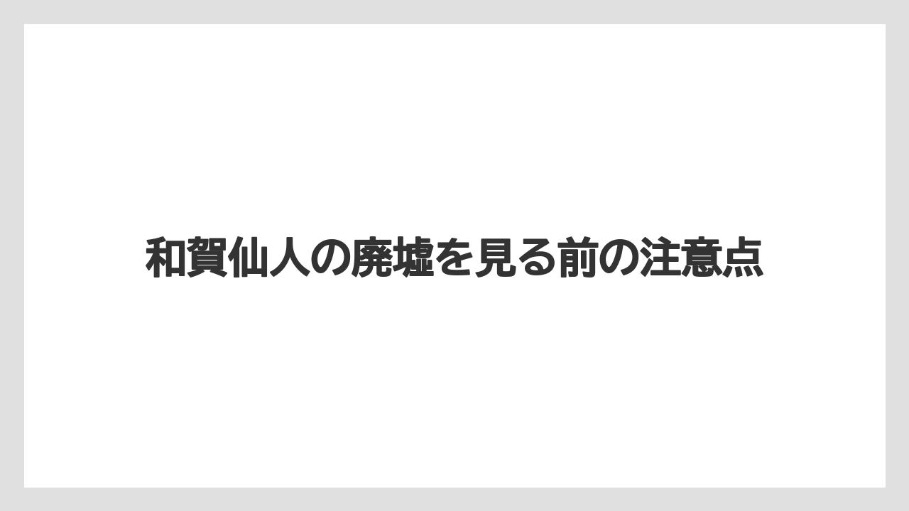 和賀仙人の廃墟を見る前の注意点